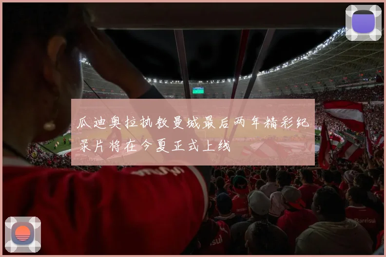 瓜迪奥拉执教曼城最后两年精彩纪录片将在今夏正式上线